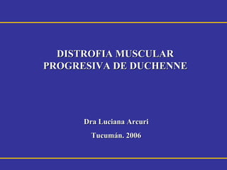 DISTROFIA MUSCULAR
PROGRESIVA DE DUCHENNE




      Dra Luciana Arcuri
        Tucumán. 2006
 