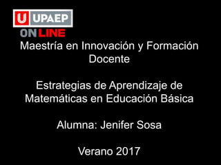 Maestría en Innovación y Formación
Docente
Estrategias de Aprendizaje de
Matemáticas en Educación Básica
Alumna: Jenifer Sosa
Verano 2017
 