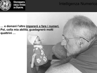 Intelligenza Numerica
… e domani l’altro imparerò a fare i numeri.
Poi, colla mia abilità, guadagnerò molti
quattrini …
 