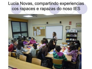 Lucía Novas, compartindo experiencias
cos rapaces e rapazas do noso IES
 