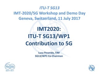 ITU-T SG13
​​​​​​IMT-2020/5G Workshop and Demo Day
Geneva, Switzerland, 11 July 2017
IMT2020:
ITU-T SG13/WP1
Contribution to 5G
Luca Pesando, TIM
SG13/WP1 Co-Chairman
 
