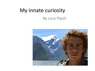 My	
  innate	
  curiosity	
  
By	
  Luca	
  Pipoli	
  
 