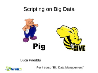 Scripting on Big Data
Pig
Per il corso “Big Data Management”
Luca Pireddu
 
