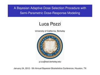 A Bayesian Adaptive Dose Selection Procedure with
      Semi-Parametric Dose-Response Modeling


                          Luca Pozzi
                      University of California, Berkeley




                          p.luc@stat.berkeley.edu


January 24, 2012 - 5th Annual Bayesian Biostatistics Conference, Houston, TX
 