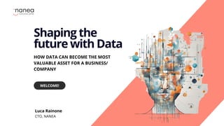 Shaping the
future with Data
HOW DATA CAN BECOME THE MOST
VALUABLE ASSET FOR A BUSINESS/
COMPANY
WELCOME!
Luca Rainone
CTO, NANEA
 