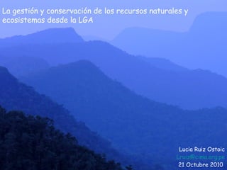 Lucia Ruiz Ostoic [email_address] 21 Octubre 2010  La gestión y conservación de los recursos naturales y ecosistemas desde la LGA 