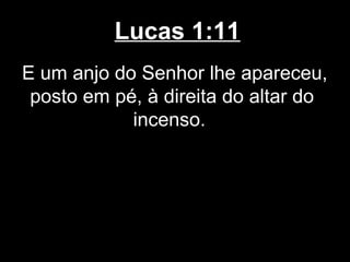 Lucas 1:11
E um anjo do Senhor lhe apareceu,
 posto em pé, à direita do altar do
            incenso.
 