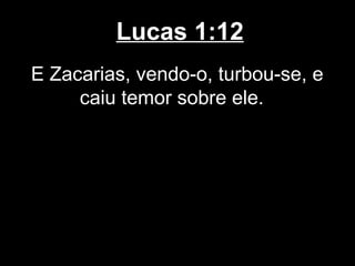 Lucas 1:12
E Zacarias, vendo-o, turbou-se, e
     caiu temor sobre ele.
 