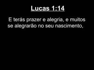 Lucas 1:14
E terás prazer e alegria, e muitos
se alegrarão no seu nascimento,
 