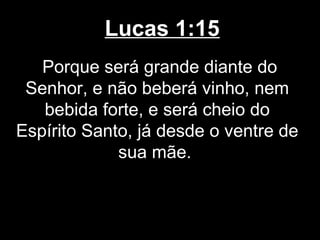 Lucas 1:15
   Porque será grande diante do
 Senhor, e não beberá vinho, nem
   bebida forte, e será cheio do
Espírito Santo, já desde o ventre de
             sua mãe.
 