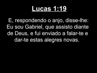 Lucas 1:19
E, respondendo o anjo, disse-lhe:
Eu sou Gabriel, que assisto diante
de Deus, e fui enviado a falar-te e
   dar-te estas alegres novas.
 