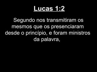Lucas 1:2
   Segundo nos transmitiram os
  mesmos que os presenciaram
desde o princípio, e foram ministros
            da palavra,
 