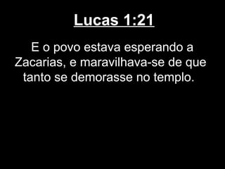 Lucas 1:21
   E o povo estava esperando a
Zacarias, e maravilhava-se de que
 tanto se demorasse no templo.
 