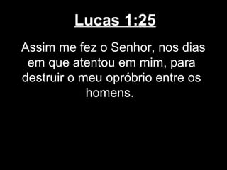 Lucas 1:25
Assim me fez o Senhor, nos dias
 em que atentou em mim, para
destruir o meu opróbrio entre os
            homens.
 
