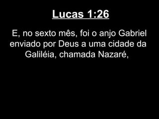 Lucas 1:26
E, no sexto mês, foi o anjo Gabriel
enviado por Deus a uma cidade da
   Galiléia, chamada Nazaré,
 