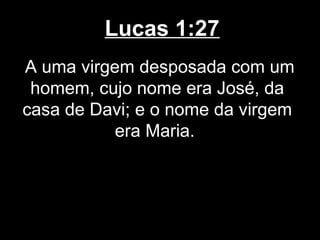 Lucas 1:27
A uma virgem desposada com um
 homem, cujo nome era José, da
casa de Davi; e o nome da virgem
           era Maria.
 