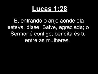 Lucas 1:28
   E, entrando o anjo aonde ela
estava, disse: Salve, agraciada; o
 Senhor é contigo; bendita és tu
       entre as mulheres.
 