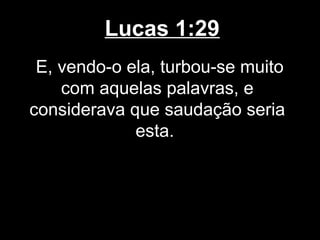 Lucas 1:29
 E, vendo-o ela, turbou-se muito
    com aquelas palavras, e
considerava que saudação seria
             esta.
 