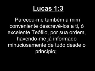 Lucas 1:3
   Pareceu-me também a mim
 conveniente descrevê-los a ti, ó
excelente Teófilo, por sua ordem,
    havendo-me já informado
minuciosamente de tudo desde o
           princípio;
 