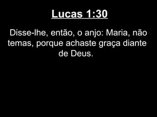 Lucas 1:30
 Disse-lhe, então, o anjo: Maria, não
temas, porque achaste graça diante
              de Deus.
 