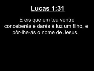 Lucas 1:31
      E eis que em teu ventre
conceberás e darás à luz um filho, e
   pôr-lhe-ás o nome de Jesus.
 