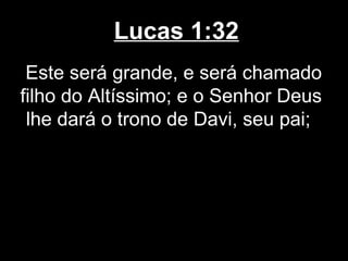 Lucas 1:32
 Este será grande, e será chamado
filho do Altíssimo; e o Senhor Deus
 lhe dará o trono de Davi, seu pai;
 