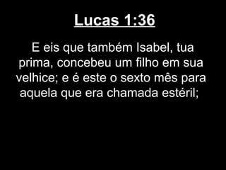 Lucas 1:36
   E eis que também Isabel, tua
prima, concebeu um filho em sua
velhice; e é este o sexto mês para
 aquela que era chamada estéril;
 