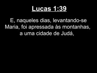 Lucas 1:39
 E, naqueles dias, levantando-se
Maria, foi apressada às montanhas,
      a uma cidade de Judá,
 
