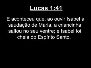 Lucas 1:41
E aconteceu que, ao ouvir Isabel a
 saudação de Maria, a criancinha
 saltou no seu ventre; e Isabel foi
     cheia do Espírito Santo.
 