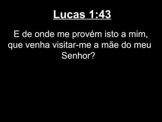 Lucas 1:43
 E de onde me provém isto a mim,
que venha visitar-me a mãe do meu
             Senhor?
 