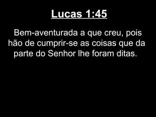 Lucas 1:45
 Bem-aventurada a que creu, pois
hão de cumprir-se as coisas que da
 parte do Senhor lhe foram ditas.
 