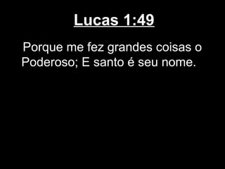 Lucas 1:49
Porque me fez grandes coisas o
Poderoso; E santo é seu nome.
 