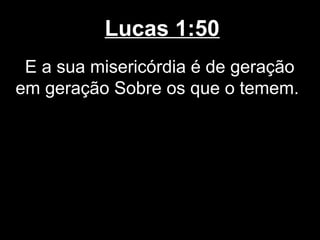 Lucas 1:50
 E a sua misericórdia é de geração
em geração Sobre os que o temem.
 