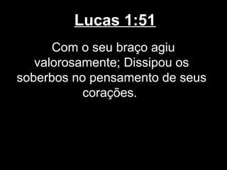 Lucas 1:51
      Com o seu braço agiu
   valorosamente; Dissipou os
soberbos no pensamento de seus
           corações.
 