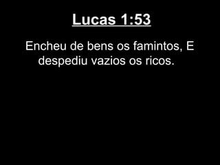 Lucas 1:53
Encheu de bens os famintos, E
  despediu vazios os ricos.
 