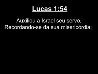 Lucas 1:54
    Auxiliou a Israel seu servo,
Recordando-se da sua misericórdia;
 