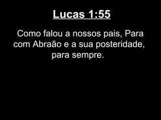Lucas 1:55
 Como falou a nossos pais, Para
com Abraão e a sua posteridade,
        para sempre.
 