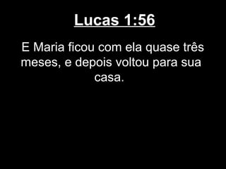 Lucas 1:56
E Maria ficou com ela quase três
meses, e depois voltou para sua
             casa.
 