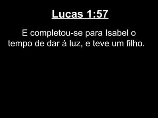 Lucas 1:57
   E completou-se para Isabel o
tempo de dar à luz, e teve um filho.
 