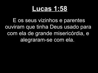 Lucas 1:58
   E os seus vizinhos e parentes
ouviram que tinha Deus usado para
 com ela de grande misericórdia, e
      alegraram-se com ela.
 