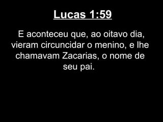 Lucas 1:59
  E aconteceu que, ao oitavo dia,
vieram circuncidar o menino, e lhe
 chamavam Zacarias, o nome de
             seu pai.
 