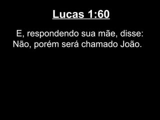 Lucas 1:60
 E, respondendo sua mãe, disse:
Não, porém será chamado João.
 