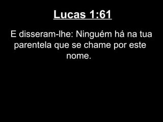 Lucas 1:61
E disseram-lhe: Ninguém há na tua
 parentela que se chame por este
             nome.
 