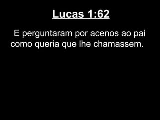 Lucas 1:62
 E perguntaram por acenos ao pai
como queria que lhe chamassem.
 