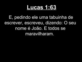 Lucas 1:63
  E, pedindo ele uma tabuinha de
escrever, escreveu, dizendo: O seu
     nome é João. E todos se
          maravilharam.
 