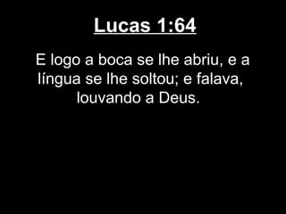 Lucas 1:64
E logo a boca se lhe abriu, e a
língua se lhe soltou; e falava,
      louvando a Deus.
 