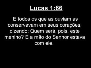 Lucas 1:66
   E todos os que as ouviam as
 conservavam em seus corações,
  dizendo: Quem será, pois, este
menino? E a mão do Senhor estava
            com ele.
 