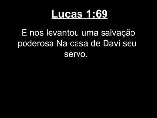 Lucas 1:69
 E nos levantou uma salvação
poderosa Na casa de Davi seu
           servo.
 