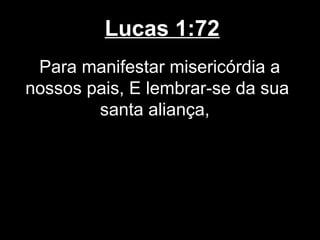 Lucas 1:72
 Para manifestar misericórdia a
nossos pais, E lembrar-se da sua
        santa aliança,
 