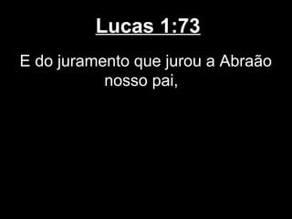 Lucas 1:73
E do juramento que jurou a Abraão
           nosso pai,
 